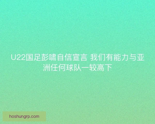 U22国足彭啸自信宣言 我们有能力与亚洲任何球队一较高下