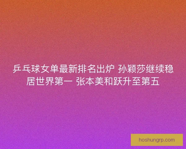 乒乓球女单最新排名出炉 孙颖莎继续稳居世界第一 张本美和跃升至第五