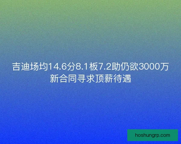 吉迪场均14.6分8.1板7.2助仍欲3000万新合同寻求顶薪待遇 吉迪场均14.6分8.1板7.2助仍欲3000万新合同寻求顶薪待遇