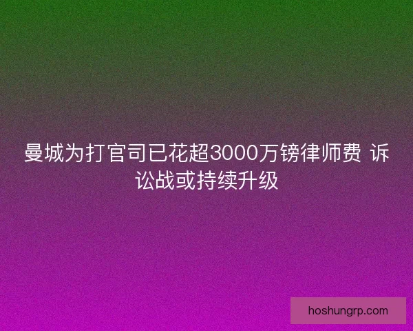 曼城为打官司已花超3000万镑律师费 诉讼战或持续升级