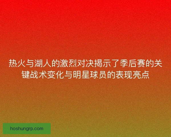 热火与湖人的激烈对决揭示了季后赛的关键战术变化与明星球员的表现亮点
