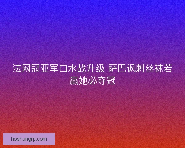 法网冠亚军口水战升级 萨巴讽刺丝袜若赢她必夺冠
