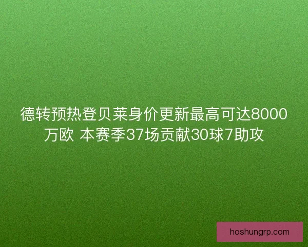 德转预热登贝莱身价更新最高可达8000万欧 本赛季37场贡献30球7助攻