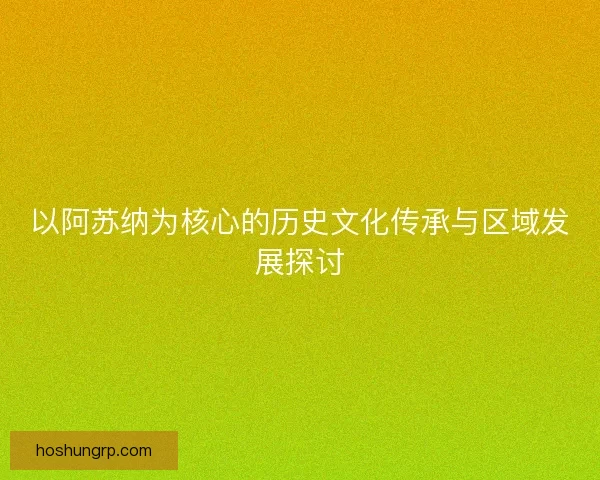 以阿苏纳为核心的历史文化传承与区域发展探讨