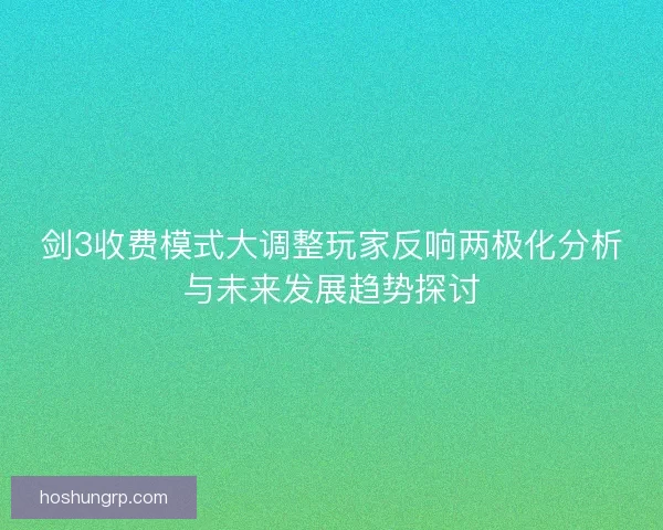 剑3收费模式大调整玩家反响两极化分析与未来发展趋势探讨