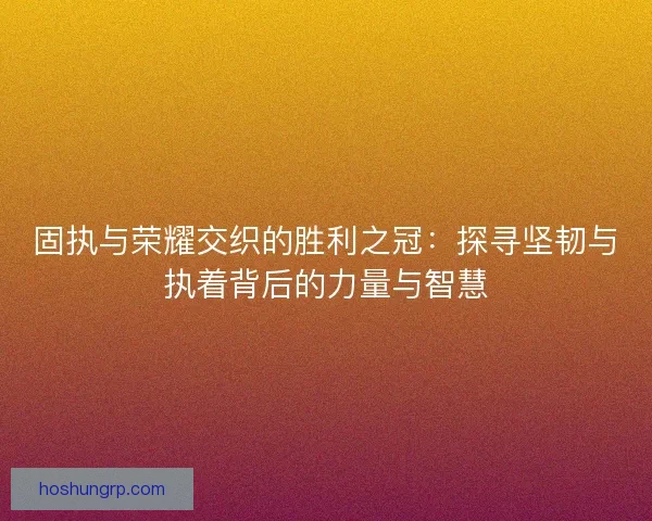 固执与荣耀交织的胜利之冠：探寻坚韧与执着背后的力量与智慧