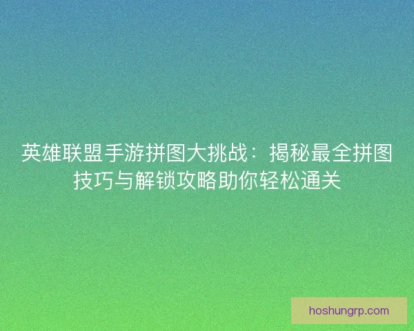 英雄联盟手游拼图大挑战：揭秘最全拼图技巧与解锁攻略助你轻松通关