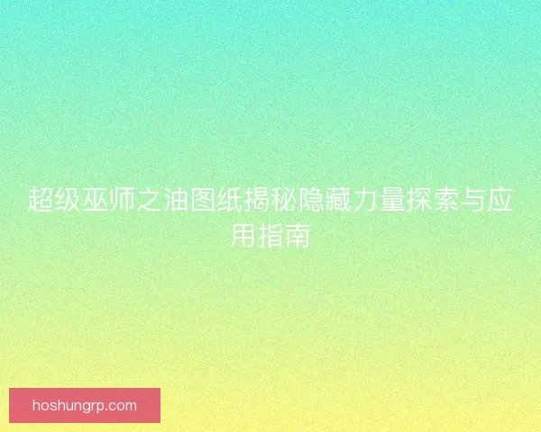 超级巫师之油图纸揭秘隐藏力量探索与应用指南