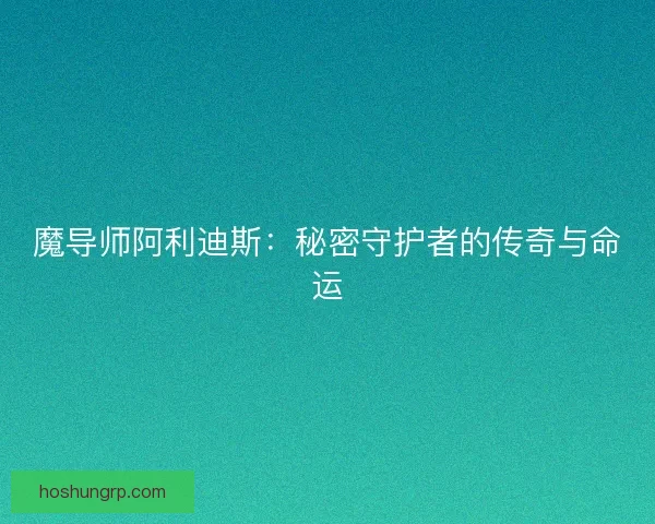 魔导师阿利迪斯：秘密守护者的传奇与命运