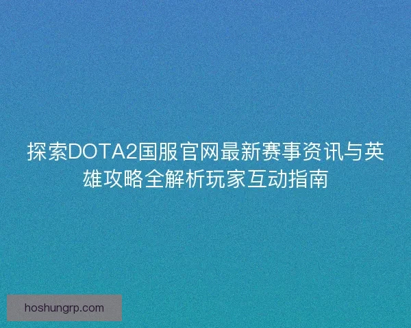 探索DOTA2国服官网最新赛事资讯与英雄攻略全解析玩家互动指南