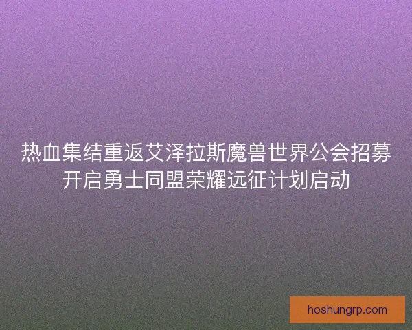 热血集结重返艾泽拉斯魔兽世界公会招募开启勇士同盟荣耀远征计划启动