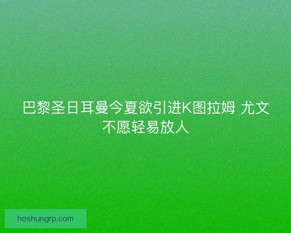 巴黎圣日耳曼今夏欲引进K图拉姆 尤文不愿轻易放人