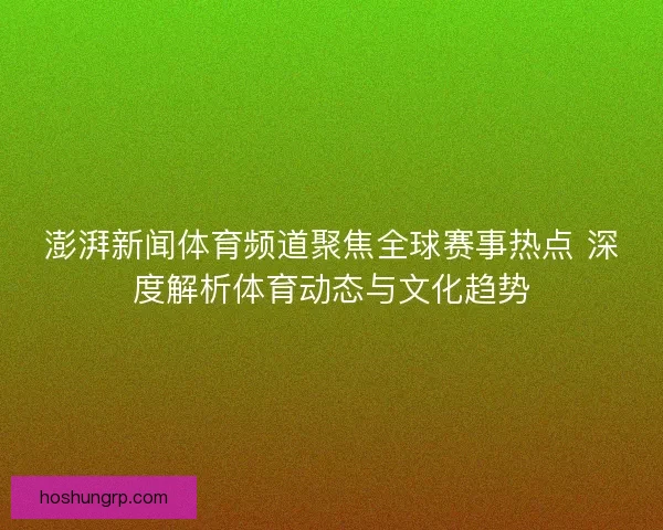 澎湃新闻体育频道聚焦全球赛事热点 深度解析体育动态与文化趋势