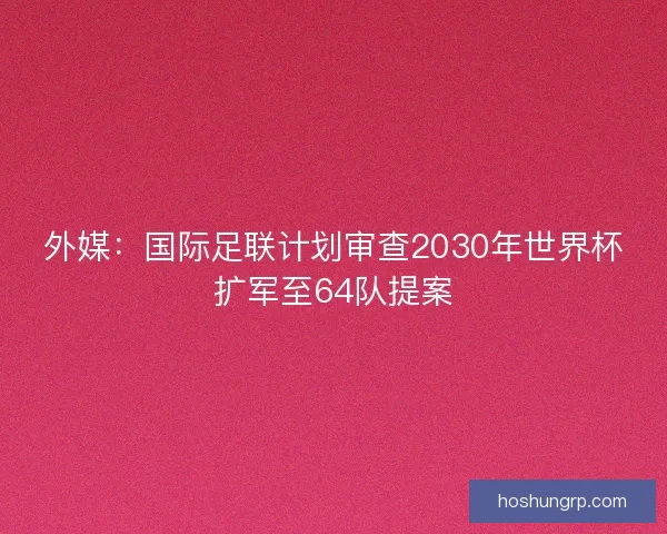 外媒：国际足联计划审查2030年世界杯扩军至64队提案