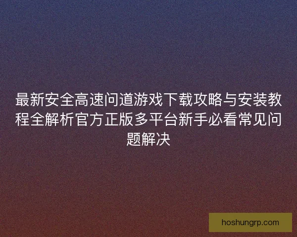 最新安全高速问道游戏下载攻略与安装教程全解析官方正版多平台新手必看常见问题解决