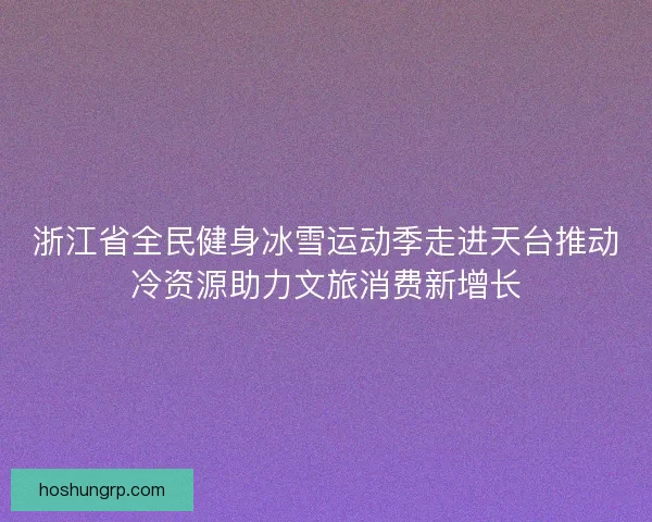 浙江省全民健身冰雪运动季走进天台推动冷资源助力文旅消费新增长