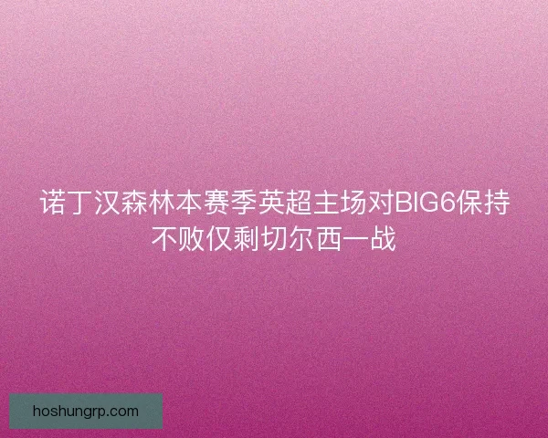 诺丁汉森林本赛季英超主场对BIG6保持不败仅剩切尔西一战