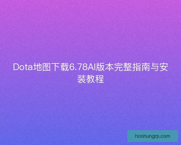 Dota地图下载6.78AI版本完整指南与安装教程 Dota地图下载6.78AI版本完整指南与安装教程