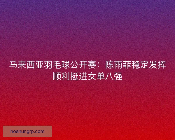 马来西亚羽毛球公开赛：陈雨菲稳定发挥顺利挺进女单八强