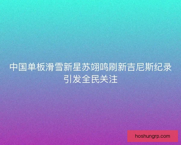 中国单板滑雪新星苏翊鸣刷新吉尼斯纪录引发全民关注