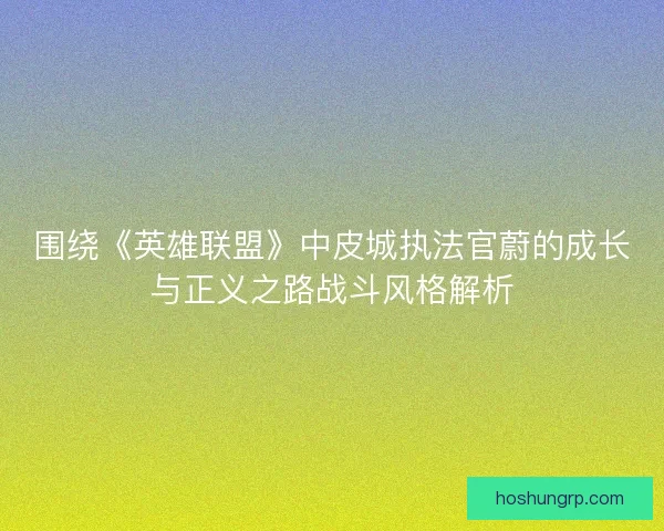 围绕《英雄联盟》中皮城执法官蔚的成长与正义之路战斗风格解析