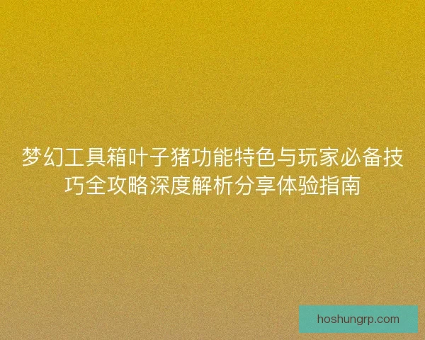梦幻工具箱叶子猪功能特色与玩家必备技巧全攻略深度解析分享体验指南