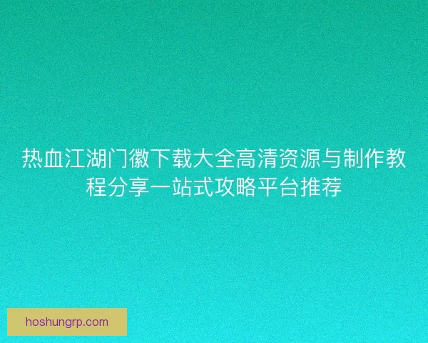 热血江湖门徽下载大全高清资源与制作教程分享一站式攻略平台推荐
