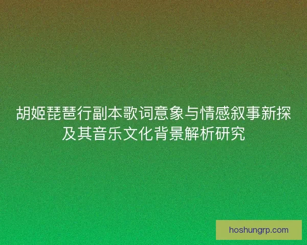 胡姬琵琶行副本歌词意象与情感叙事新探及其音乐文化背景解析研究