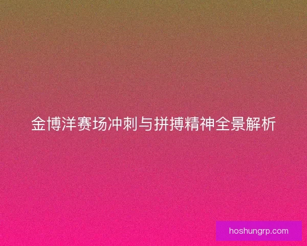 金博洋赛场冲刺与拼搏精神全景解析