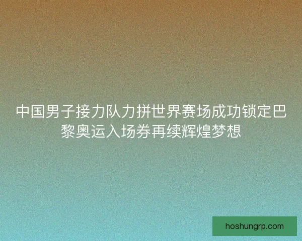 中国男子接力队力拼世界赛场成功锁定巴黎奥运入场券再续辉煌梦想