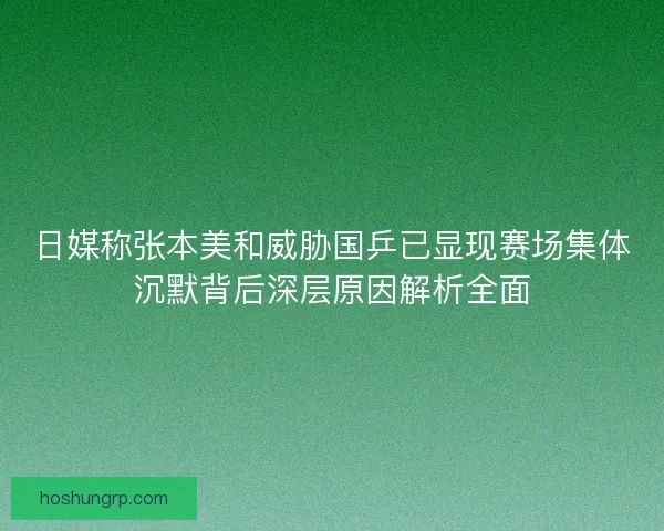 日媒称张本美和威胁国乒已显现赛场集体沉默背后深层原因解析全面 日媒称张本美和威胁国乒已显现赛场集体沉默背后深层原因解析全面