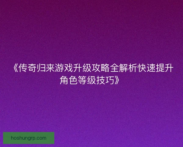 《传奇归来游戏升级攻略全解析快速提升角色等级技巧》 《传奇归来游戏升级攻略全解析快速提升角色等级技巧》