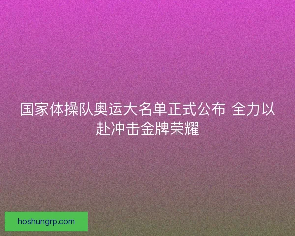 国家体操队奥运大名单正式公布 全力以赴冲击金牌荣耀 国家体操队奥运大名单正式公布 全力以赴冲击金牌荣耀