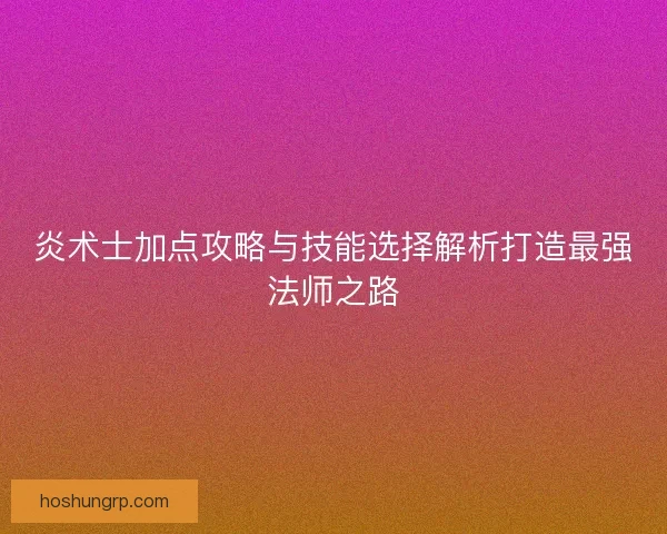 炎术士加点攻略与技能选择解析打造最强法师之路 炎术士加点攻略与技能选择解析打造最强法师之路