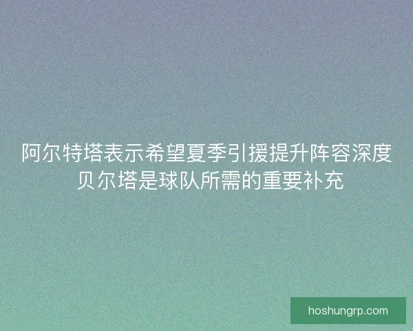 阿尔特塔表示希望夏季引援提升阵容深度 贝尔塔是球队所需的重要补充