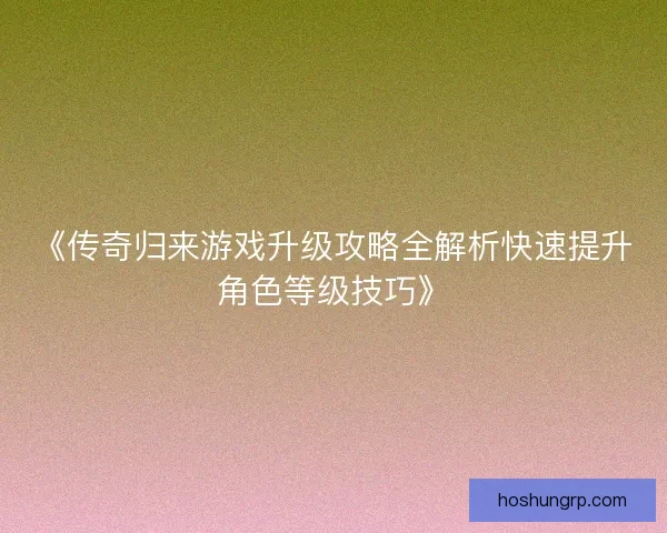 《传奇归来游戏升级攻略全解析快速提升角色等级技巧》 《传奇归来游戏升级攻略全解析快速提升角色等级技巧》